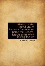 History of the United States Sanitary Commission Being the General Report of Its Work During the Wa