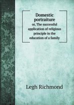 Domestic portraiture or, The successful application of religious principle in the education of a family