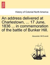 An Address Delivered at Charlestown, ... 17 June, 1836 ... in Commemoration of the Battle of Bunker Hill.