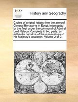 Copies of Original Letters from the Army of General Bonaparte in Egypt, Intercepted by the Fleet Under the Command of Admiral Lord Nelson. Complete in Two Parts. an Authentic Narrative of the