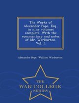 The Works of Alexander Pope, Esq., in Nine Volumes Complete. with the Commentary and Notes of Mr. Warburton. Vol. I. - War College Series