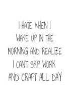 I Hate When I Wake Up In The Morning And Realize I Can't Skip Work And Craft All Day