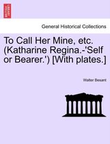 To Call Her Mine, Etc. (Katharine Regina.-'Self or Bearer.') [With Plates.]