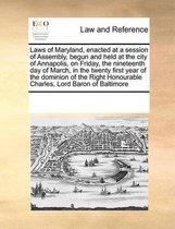 Laws of Maryland, Enacted at a Session of Assembly, Begun and Held at the City of Annapolis, on Friday, the Nineteenth Day of March, in the Twenty First Year of the Dominion of the Right Hono