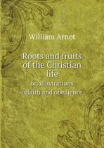 Roots and fruits of the Christian life or, illustrations offaith and obedience