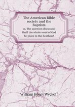 The American Bible society and the Baptists or, The question discussed, Shall the whole word of God be given to the heathen?
