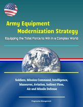 Army Equipment Modernization Strategy: Equipping the Total Force to Win in a Complex World - Soldiers, Mission Command, Intelligence, Maneuver, Aviation, Indirect Fires, Air and Missile Defense
