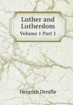 Luther and Lutherdom Volume 1 Part 1