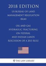 Oil and Gas - Hydraulic Fracturing on Federal and Indian Lands - Rescission of a 2015 Rule (Us Bureau of Land Management Regulation) (Blm) (2018 Edition)