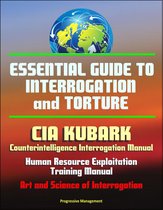 Essential Guide to Interrogation and Torture: CIA KUBARK Counterintelligence Interrogation Manual, Human Resource Exploitation Training Manual, Art and Science of Interrogation