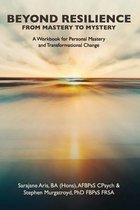 Beyond Resilience from Mastery to Mystery A Workbook for Personal Mastery and Transformational Change