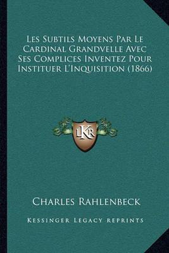 Les Subtils Moyens Par Le Cardinal Grandvelle Avec Ses Complices Inventez Pour Instituer L'Inquisition (1866)