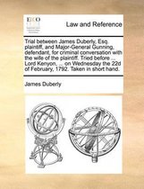 Trial Between James Duberly, Esq. Plaintiff, and Major-General Gunning, Defendant, for Criminal Conversation with the Wife of the Plaintiff. Tried Before ... Lord Kenyon, ... on We
