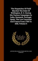 The Dispatches of Field Marshal the Duke of Wellington, K. G. During His Various Campaigns in India, Denmark, Portugal, Spain, the Low Countries and France from 1799 to 1818, Volume 5