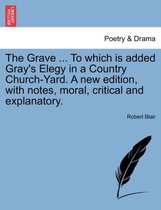 The Grave ... to Which Is Added Gray's Elegy in a Country Church-Yard. a New Edition, with Notes, Moral, Critical and Explanatory.