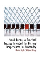 Small Farms, a Practical Treatise Intended for Persons Inexperienced in Husbandry
