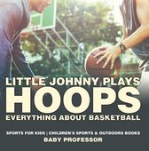 Little Johnny Plays Hoops : Everything about Basketball - Sports for Kids Children's Sports & Outdoors Books