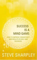 Success Is A Mind Game: How To Improve Consistency And Results In Golf And Business