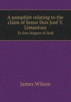 A Pamphlet Relating to the Claim of Senor Don Jose Y. Limantour to Four Leagues of Land