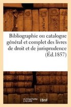 Generalites- Bibliographie Ou Catalogue Général Et Complet Des Livres de Droit Et de Jurisprudence (Éd.1857)