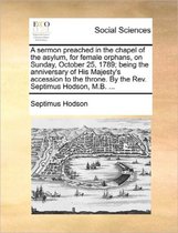 A Sermon Preached in the Chapel of the Asylum, for Female Orphans, on Sunday, October 25, 1789; Being the Anniversary of His Majesty's Accession to the Throne. by the Rev. Septimus Hodson, M.