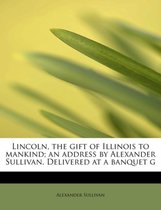 Lincoln, the Gift of Illinois to Mankind; An Address by Alexander Sullivan. Delivered at a Banquet G