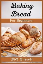 Baking Bread For Beginners: The Ultimate Bread Making Cookbook. Bake Instant, Delicious Loafs Easily Every Day. Including Low-Carb, Sourdough, Ket