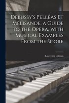 Debussy's Pelléas Et Mélisande, a Guide to the Opera, With Musical Examples From the Score