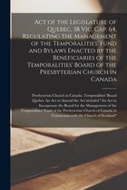 Act of the Legislature of Quebec, 38 Vic. Cap. 64, Regulating the Management of the Temporalities' Fund and Bylaws Enacted by the Beneficiaries of the Temporalities' Board of the Presbyterian Church in Canada [microform]