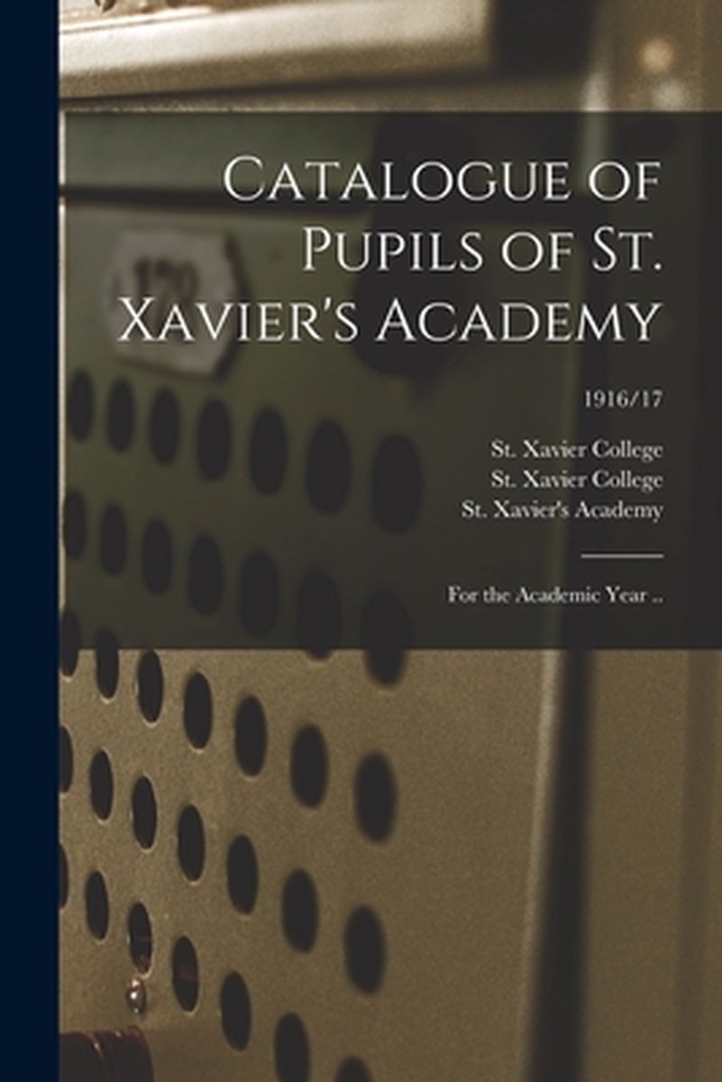 Catalogue of Pupils of St. Xavier's Academy: for the Academic Year ..; 1916/17 - Legare Street Press