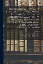 Documentary History of Education in Upper Canada From the Passing of the Constitutional Act of 1791 to the Close of Rev. Dr. Ryerson's Administration of the Education Department in 1876 [microform]