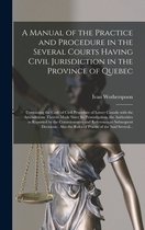 A Manual of the Practice and Procedure in the Several Courts Having Civil Jurisdiction in the Province of Quebec [microform]
