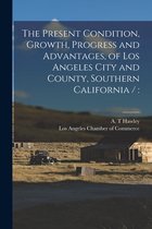 The Present Condition, Growth, Progress and Advantages, of Los Angeles City and County, Southern California /