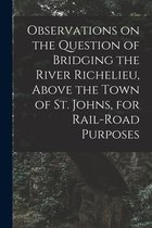 Observations on the Question of Bridging the River Richelieu, Above the Town of St. Johns, for Rail-road Purposes [microform]