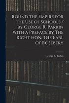 Round the Empire for the Use of Schools / by George R. Parkin With a Preface by The Right Hon. The Earl of Rosebery