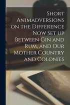 Short Animadversions on the Difference Now Set up Between Gin and Rum, and Our Mother Country and Colonies [microform]