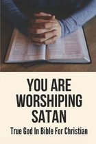 You Are Worshiping Satan: True God In Bible For Christian