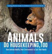 Animals Do Housekeeping, Too How Animals Modify Their Environment to Suit Their Needs Ecology Books Grade 3 Children's Environment Books