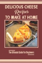 Delicious Cheese Recipes To Make At Home: The Ultimate Guide For Beginners