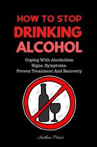 Quit Alcohol - How To Stop Drinking Alcohol: Coping With Alcoholism, Signs, Symptoms, Proven Treatment And Recovery