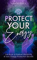 Protect Your Energy: The Book Of Positive Vibrations & Toxic Energy Protection Secrets