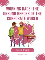 Working Dads: The Unsung Heroes of the Corporate World