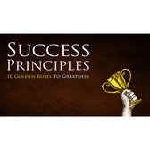 Success Principles - Learn How To Implement the 10 Golden Rules To Greatness