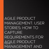 Agile Product Management: User Stories: How to Capture Requirements for Agile Product Management and Business Analysis with Scrum