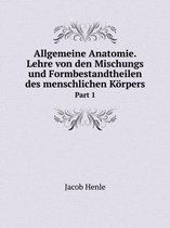 Allgemeine Anatomie. Lehre von den Mischungs und Formbestandtheilen des menschlichen Koerpers Part 1