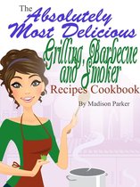 The Absolutely Most Delicious Grilling, Barbecue and Smoker Recipes Cookbook