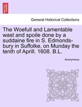 The Woefull and Lamentable Wast and Spoile Done by a Suddaine Fire in S. Edmonds-Bury in Suffolke, on Munday the Tenth of Aprill. 1608. B.L.