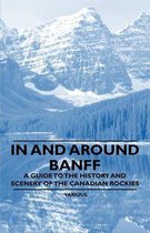 In and Around Banff - A Guide to the History and Scenery of the Canadian Rockies