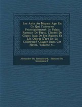 Les Arts Au Moyen Age En Ce Qui Concerne Principalement Le Palais Romain de Paris, L'Hotel de Cluny Issu de Ses Ruines Et Les Objets D'Art de La Collection Classee Dans CET Hotel, Volume 4...