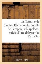 Litterature-La Nymphe de Sainte-Hélène, Ou La Pupille de l'Empereur Napoléon, Suivie d'Une Dithyrambe